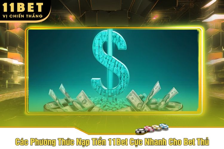 Các Phương Thức Nạp Tiền 11Bet Cực Nhanh Cho Bet Thủ