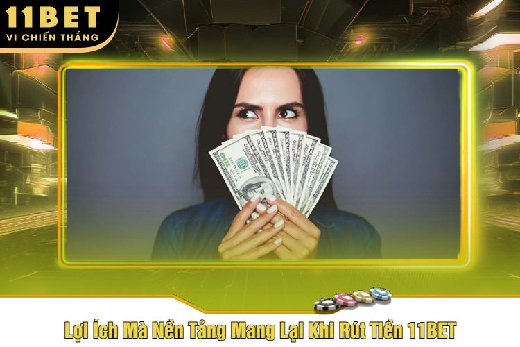 Lợi Ích Mà Nền Tảng Mang Lại Khi Rút Tiền 11BET